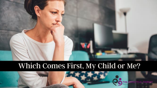 Which Comes First, my child or me?